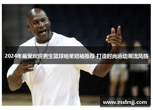 2024年最受欢迎男生篮球明星短袖推荐 打造时尚运动潮流风格
