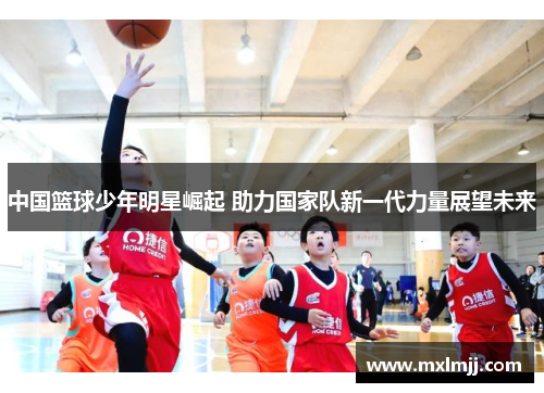 中国篮球少年明星崛起 助力国家队新一代力量展望未来
