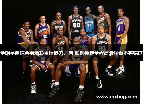 全明星篮球赛事精彩直播热力开启 即刻锁定全程高清观看不容错过