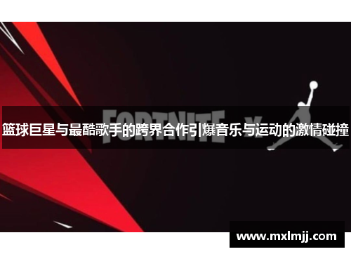 篮球巨星与最酷歌手的跨界合作引爆音乐与运动的激情碰撞