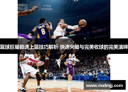篮球巨星极速上篮技巧解析 快速突破与完美收球的完美演绎