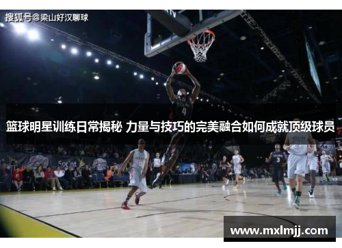 篮球明星训练日常揭秘 力量与技巧的完美融合如何成就顶级球员