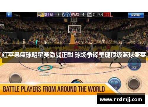 红苹果篮球明星赛激战正酣 球场争锋呈现顶级篮球盛宴