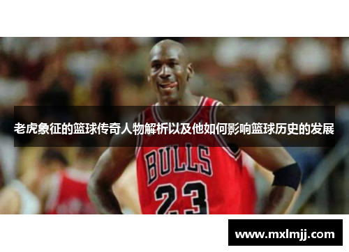 老虎象征的篮球传奇人物解析以及他如何影响篮球历史的发展