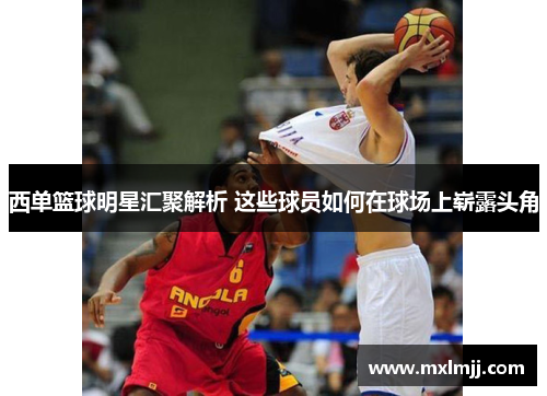 西单篮球明星汇聚解析 这些球员如何在球场上崭露头角