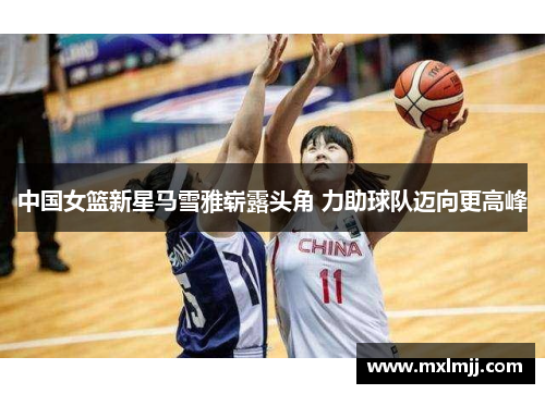 中国女篮新星马雪雅崭露头角 力助球队迈向更高峰
