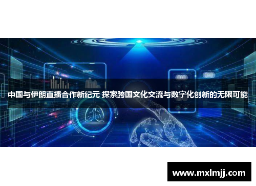 中国与伊朗直播合作新纪元 探索跨国文化交流与数字化创新的无限可能