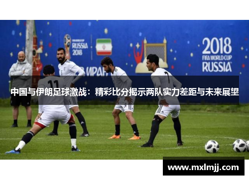中国与伊朗足球激战：精彩比分揭示两队实力差距与未来展望