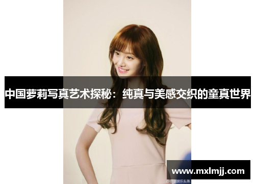中国萝莉写真艺术探秘：纯真与美感交织的童真世界